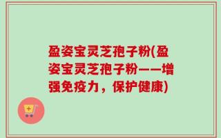盈姿宝灵芝孢子粉(盈姿宝灵芝孢子粉——增强免疫力，保护健康)