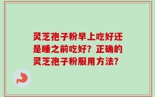 灵芝孢子粉早上吃好还是睡之前吃好？正确的灵芝孢子粉服用方法？