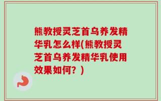 熊教授灵芝首乌养发精华乳怎么样(熊教授灵芝首乌养发精华乳使用效果如何？)