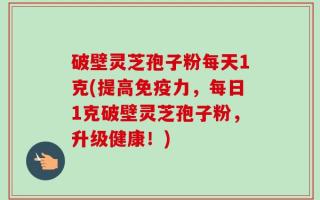 破壁灵芝孢子粉每天1克(提高免疫力，每日1克破壁灵芝孢子粉，升级健康！)