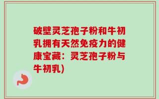 破壁灵芝孢子粉和牛初乳拥有天然免疫力的健康宝藏：灵芝孢子粉与牛初乳)