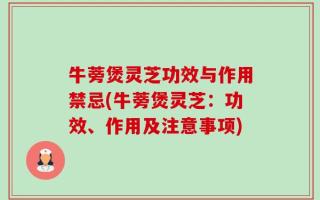 牛蒡煲灵芝功效与作用禁忌(牛蒡煲灵芝：功效、作用及注意事项)
