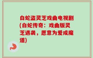 白蛇盗灵芝戏曲电视剧(白蛇传奇：戏曲版灵芝遇袭，愿意为爱成魔道)
