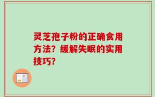 灵芝孢子粉的正确食用方法？缓解失眠的实用技巧？