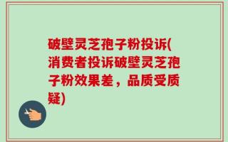 破壁灵芝孢子粉投诉(消费者投诉破壁灵芝孢子粉效果差，品质受质疑)