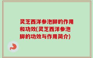 灵芝西洋参泡脚的作用和功效(灵芝西洋参泡脚的功效与作用简介)
