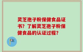 灵芝孢子粉保健食品证书？了解灵芝孢子粉保健食品的认证过程？