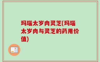玛瑙太岁肉灵芝(玛瑙太岁肉与灵芝的药用价值)