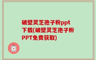 破壁灵芝孢子粉ppt下载(破壁灵芝孢子粉PPT免费获取)