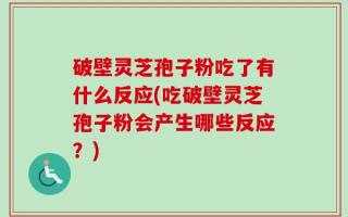 破壁灵芝孢子粉吃了有什么反应(吃破壁灵芝孢子粉会产生哪些反应？)