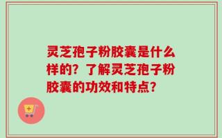 灵芝孢子粉胶囊是什么样的？了解灵芝孢子粉胶囊的功效和特点？