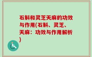 石斛和灵芝天麻的功效与作用(石斛、灵芝、天麻：功效与作用解析)
