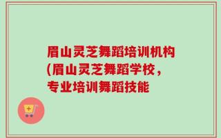 眉山灵芝舞蹈培训机构(眉山灵芝舞蹈学校，专业培训舞蹈技能