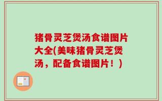 猪骨灵芝煲汤食谱图片大全(美味猪骨灵芝煲汤，配备食谱图片！)