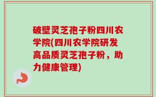 破壁灵芝孢子粉四川农学院(四川农学院研发高品质灵芝孢子粉，助力健康管理)
