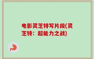电影灵芝特写片段(灵芝特：超能力之战)