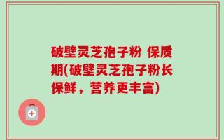 破壁灵芝孢子粉 保质期(破壁灵芝孢子粉长保鲜，营养更丰富)
