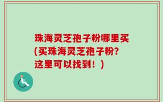 珠海灵芝孢子粉哪里买(买珠海灵芝孢子粉？这里可以找到！)