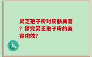 灵芝孢子粉对皮肤美容？探究灵芝孢子粉的美容功效？