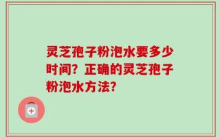 灵芝孢子粉泡水要多少时间？正确的灵芝孢子粉泡水方法？