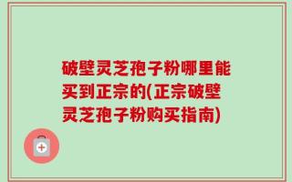 破壁灵芝孢子粉哪里能买到正宗的(正宗破壁灵芝孢子粉购买指南)