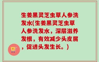生姜黑灵芝虫草人参洗发水(生姜黑灵芝虫草人参洗发水，深层滋养发根，有效减少头皮屑，促进头发生长。)