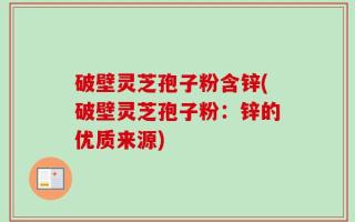 破壁灵芝孢子粉含锌(破壁灵芝孢子粉：锌的优质来源)