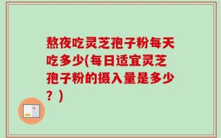 熬夜吃灵芝孢子粉每天吃多少(每日适宜灵芝孢子粉的摄入量是多少？)