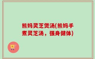 熊妈灵芝煲汤(熊妈手煮灵芝汤，强身健体)