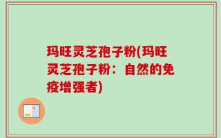 玛旺灵芝孢子粉(玛旺灵芝孢子粉：自然的免疫增强者)