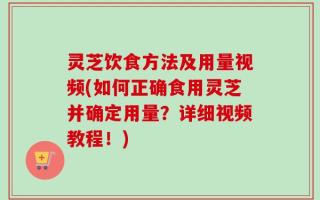 灵芝饮食方法及用量视频(如何正确食用灵芝并确定用量？详细视频教程！)