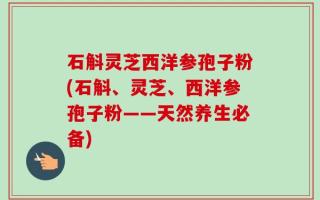 石斛灵芝西洋参孢子粉(石斛、灵芝、西洋参孢子粉——天然养生必备)