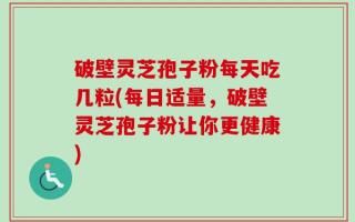 破壁灵芝孢子粉每天吃几粒(每日适量，破壁灵芝孢子粉让你更健康)
