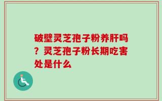 破壁灵芝孢子粉养肝吗？灵芝孢子粉长期吃害处是什么