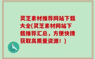 灵芝素材推荐网站下载大全(灵芝素材网站下载推荐汇总，方便快捷获取高质量资源！)