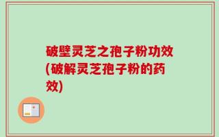 破壁灵芝之孢子粉功效(破解灵芝孢子粉的药效)
