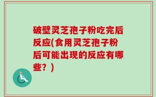 破壁灵芝孢子粉吃完后反应(食用灵芝孢子粉后可能出现的反应有哪些？)