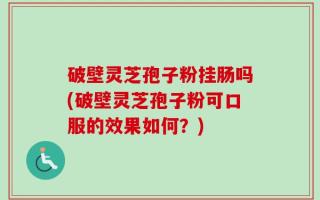 破壁灵芝孢子粉挂肠吗(破壁灵芝孢子粉可口服的效果如何？)