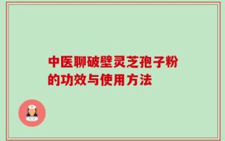 中医聊破壁灵芝孢子粉的功效与使用方法