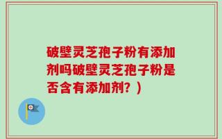 破壁灵芝孢子粉有添加剂吗破壁灵芝孢子粉是否含有添加剂？)