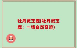 牡丹灵芝鹿(牡丹灵芝鹿：一场自然奇迹)