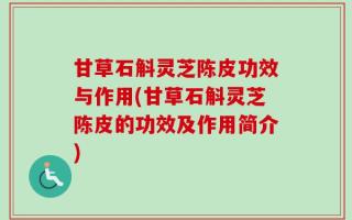 甘草石斛灵芝陈皮功效与作用(甘草石斛灵芝陈皮的功效及作用简介)