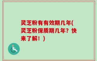 灵芝粉有有效期几年(灵芝粉保质期几年？快来了解！)