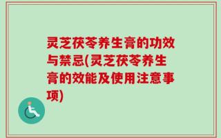 灵芝茯苓养生膏的功效与禁忌(灵芝茯苓养生膏的效能及使用注意事项)