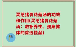 灵芝猪骨花菇汤的功效和作用(灵芝猪骨花菇汤：滋补养生、强身健体的首选佳品)
