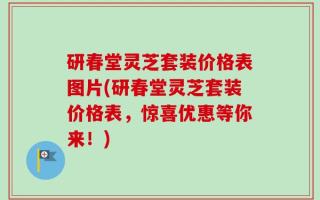 研春堂灵芝套装价格表图片(研春堂灵芝套装价格表，惊喜优惠等你来！)
