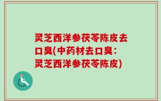 灵芝西洋参茯苓陈皮去口臭(中药材去口臭：灵芝西洋参茯苓陈皮)