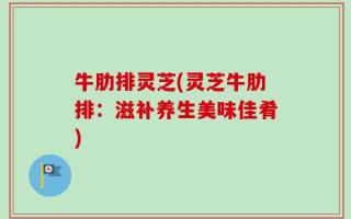 牛肋排灵芝(灵芝牛肋排：滋补养生美味佳肴)