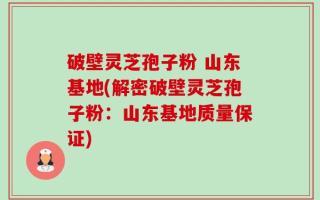 破壁灵芝孢子粉 山东基地(解密破壁灵芝孢子粉：山东基地质量保证)