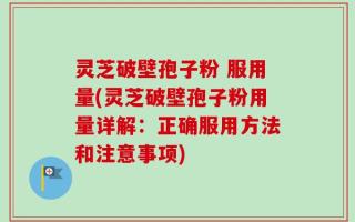 灵芝破壁孢子粉 服用量(灵芝破壁孢子粉用量详解：正确服用方法和注意事项)